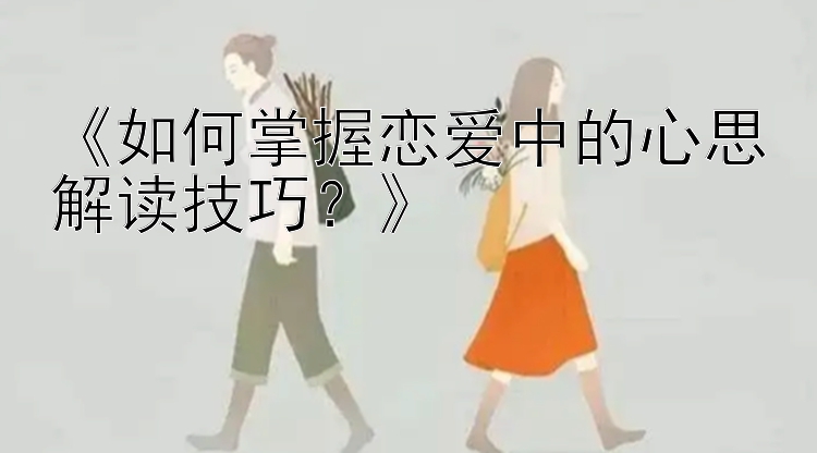 《如何掌握恋爱中的心思解读技巧？》