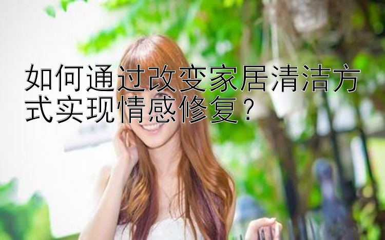 如何通过改变家居清洁方式实现情感修复？