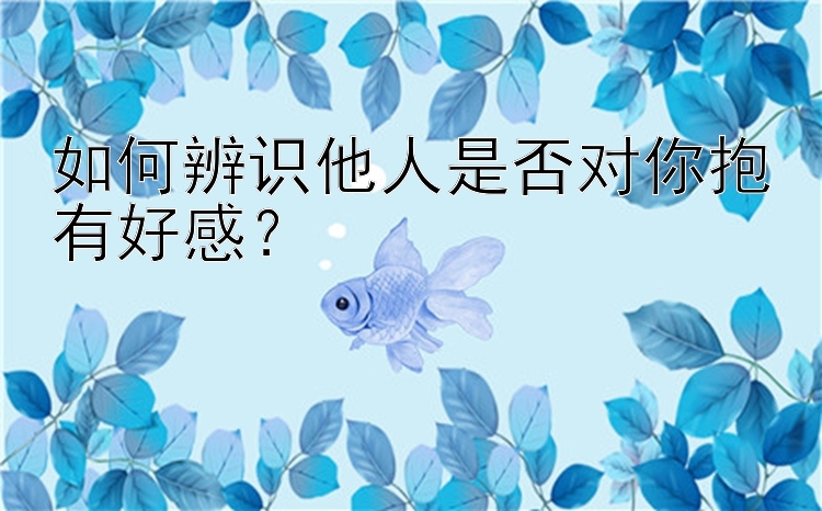 如何辨识他人是否对你抱有好感？