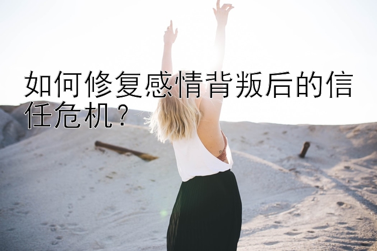 如何修复感情背叛后的信任危机？