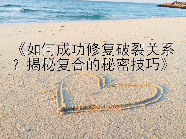 《如何成功修复破裂关系？揭秘复合的秘密技巧》