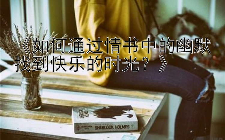 《如何通过情书中的幽默找到快乐的时光？》