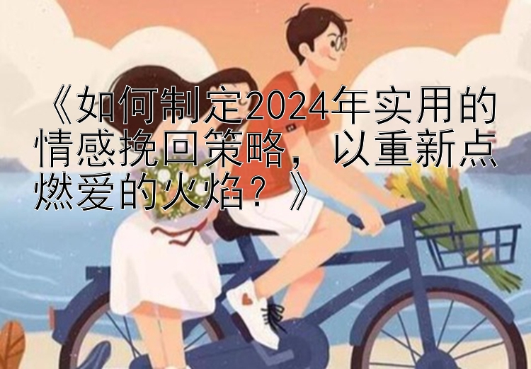 《如何制定2024年实用的情感挽回策略，以重新点燃爱的火焰？》