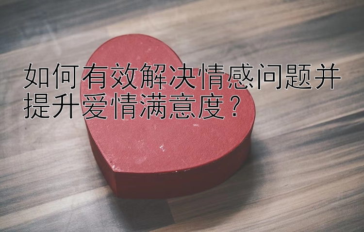 如何有效解决情感问题并提升爱情满意度？