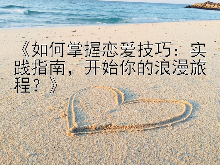 《如何掌握恋爱技巧：实践指南，开始你的浪漫旅程？》