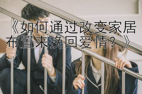 《如何通过改变家居布置来挽回爱情？》