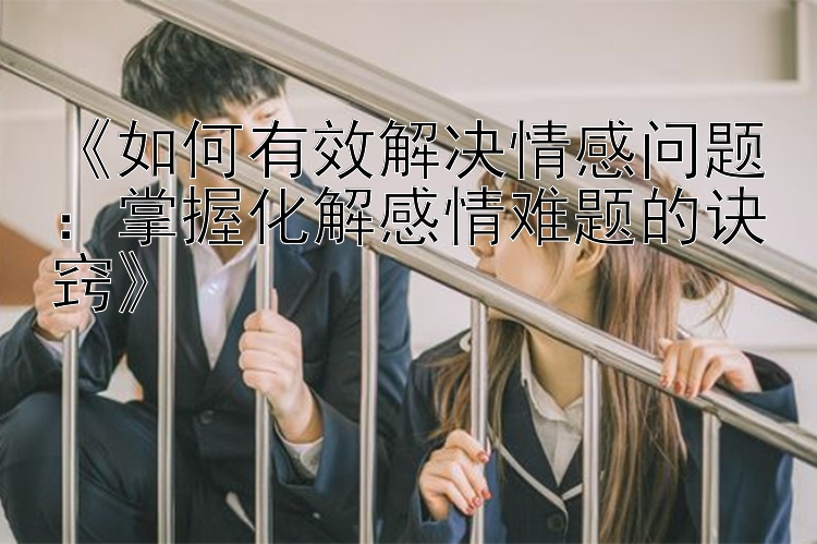 《如何有效解决情感问题：掌握化解感情难题的诀窍》