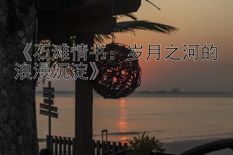 《石滩情书：岁月之河的浪漫沉淀》