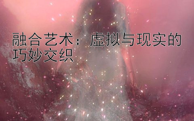 融合艺术：虚拟与现实的巧妙交织