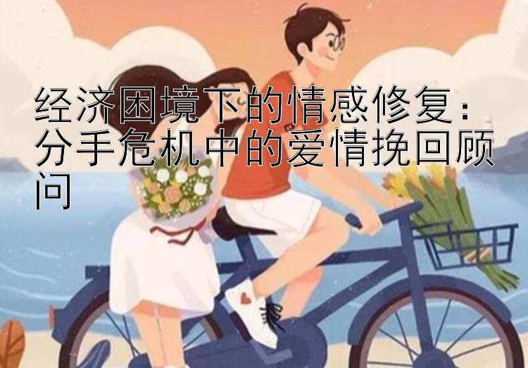 经济困境下的情感修复：分手危机中的爱情挽回顾问