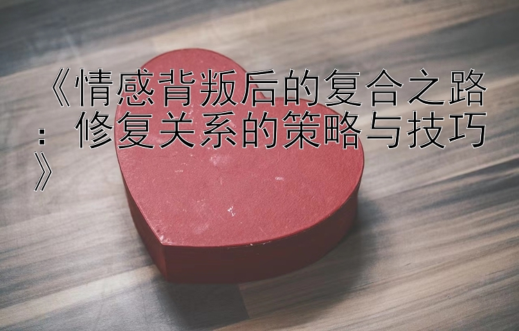 《情感背叛后的复合之路：修复关系的策略与技巧》