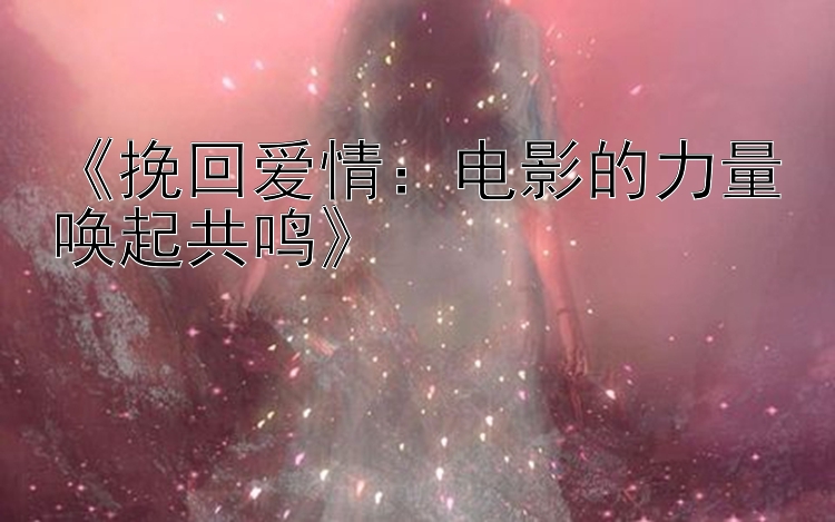 《挽回爱情：电影的力量唤起共鸣》