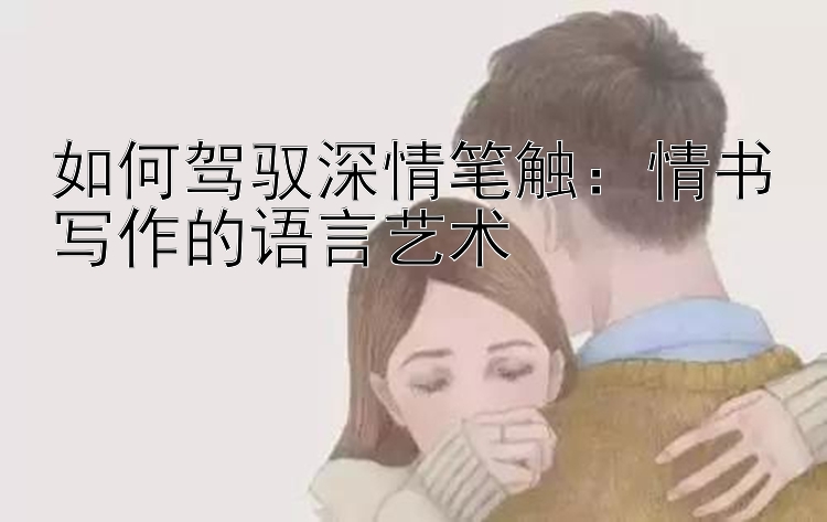 如何驾驭深情笔触：情书写作的语言艺术