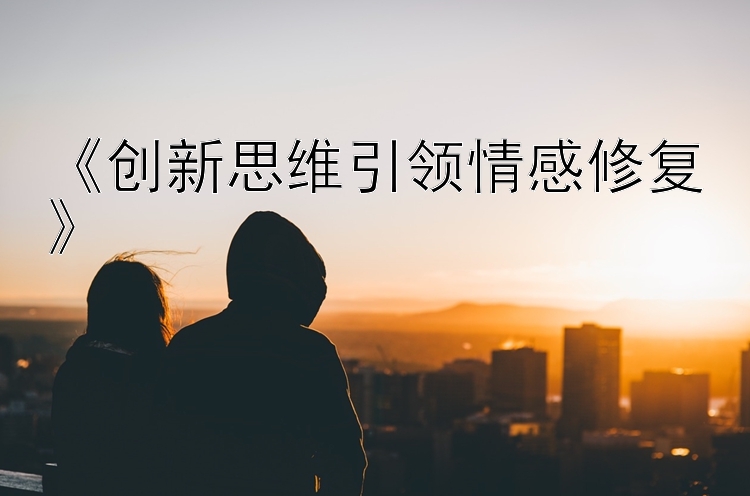 《创新思维引领情感修复》