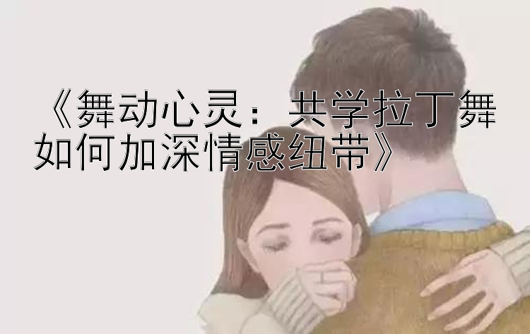 《舞动心灵：共学拉丁舞如何加深情感纽带》