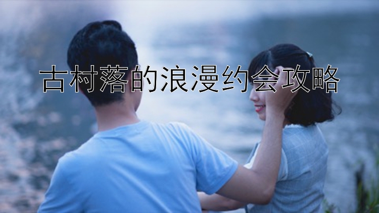 古村落的浪漫约会攻略