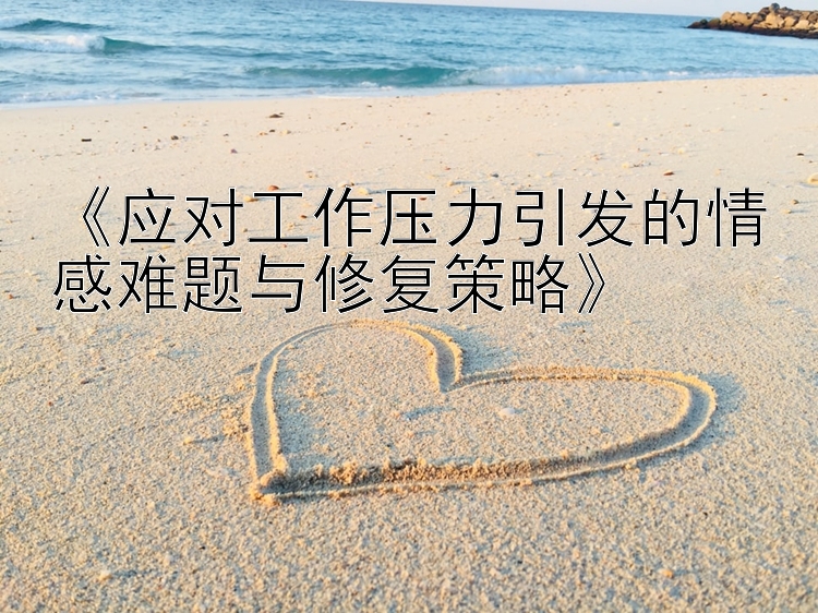 《应对工作压力引发的情感难题与修复策略》