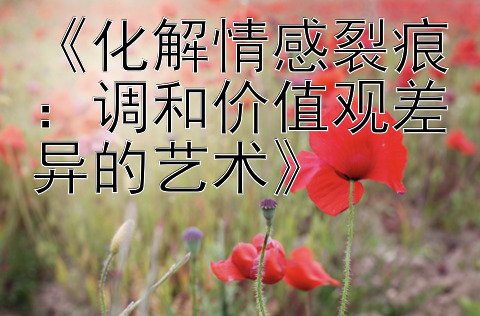 《化解情感裂痕：调和价值观差异的艺术》